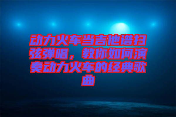 動力火車當吉他譜掃弦彈唱，教你如何演奏動力火車的經(jīng)典歌曲