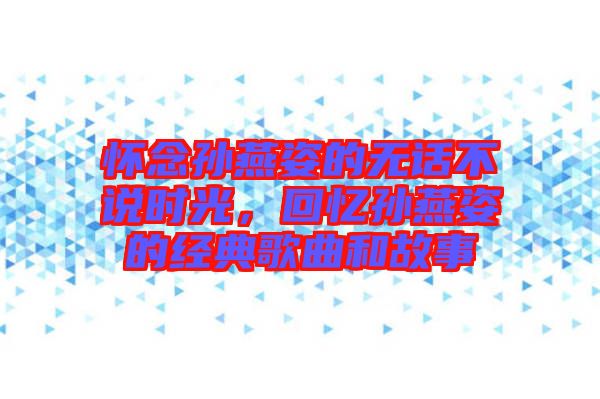 懷念孫燕姿的無(wú)話不說(shuō)時(shí)光，回憶孫燕姿的經(jīng)典歌曲和故事