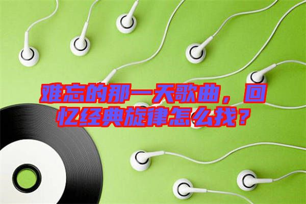 難忘的那一天歌曲，回憶經(jīng)典旋律怎么找？