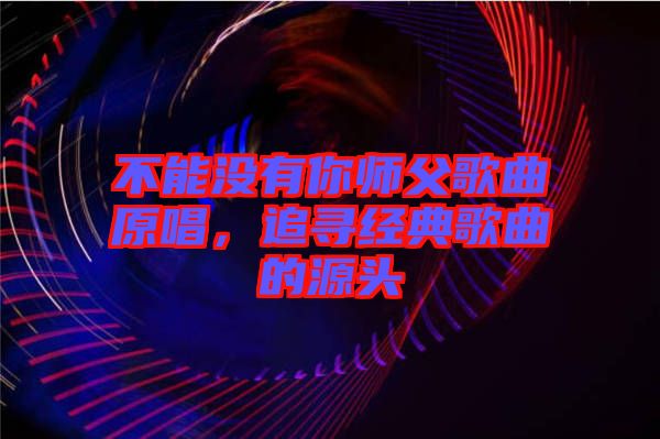 不能沒有你師父歌曲原唱，追尋經典歌曲的源頭