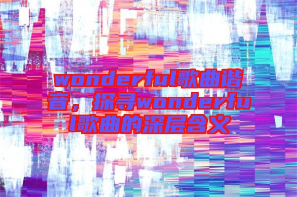 wonderful歌曲諧音，探尋wonderful歌曲的深層含義