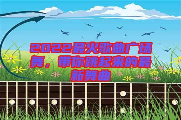 2022最火歌曲廣場(chǎng)舞，帶你跳起來(lái)的最新舞曲