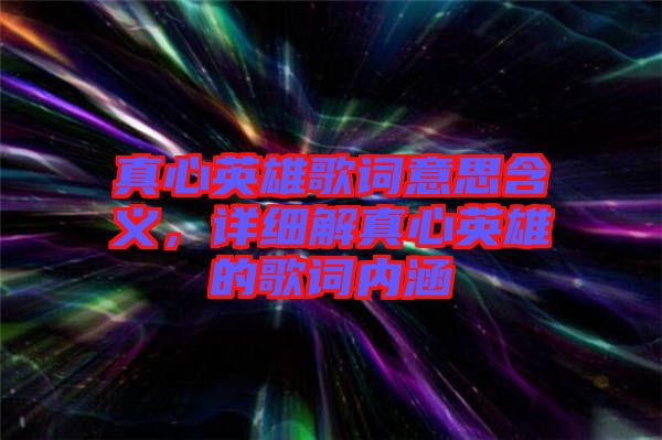 真心英雄歌詞意思含義，詳細(xì)解真心英雄的歌詞內(nèi)涵