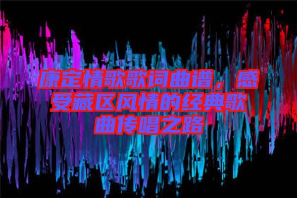 康定情歌歌詞曲譜，感受藏區(qū)風(fēng)情的經(jīng)典歌曲傳唱之路