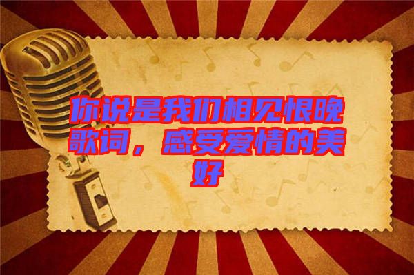 你說是我們相見恨晚歌詞，感受愛情的美好