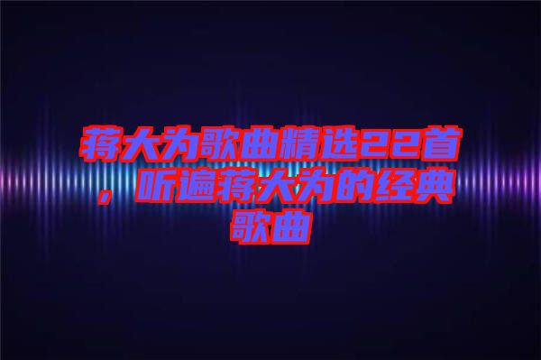 蔣大為歌曲精選22首，聽遍蔣大為的經(jīng)典歌曲