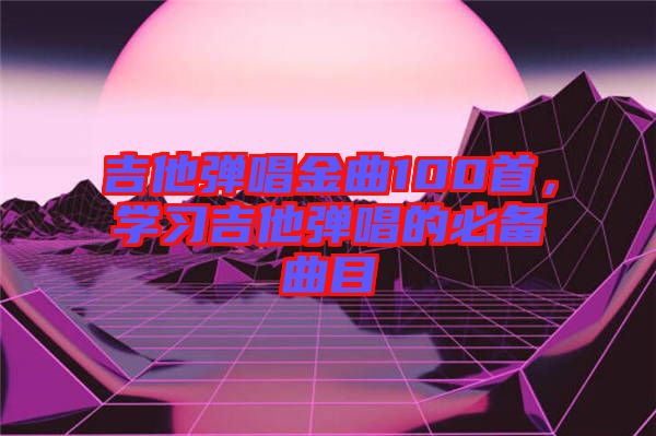 吉他彈唱金曲100首，學習吉他彈唱的必備曲目