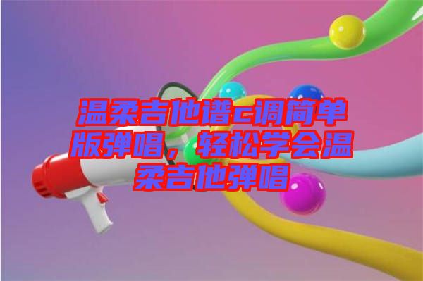 溫柔吉他譜c調(diào)簡(jiǎn)單版彈唱，輕松學(xué)會(huì)溫柔吉他彈唱