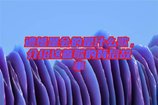 遺憾是會(huì)的是什么歌，介紹這首歌的背后故事