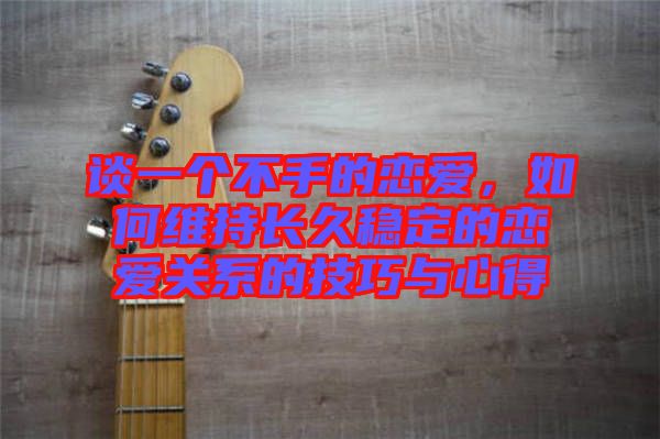 談一個(gè)不手的戀愛，如何維持長(zhǎng)久穩(wěn)定的戀愛關(guān)系的技巧與心得