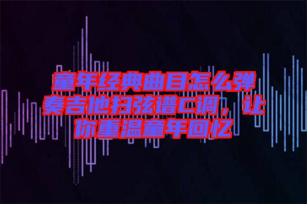 童年經(jīng)典曲目怎么彈奏吉他掃弦譜C調(diào)，讓你重溫童年回憶