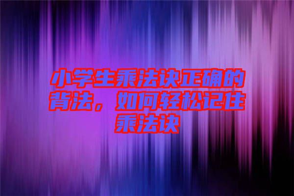 小學(xué)生乘法訣正確的背法，如何輕松記住乘法訣