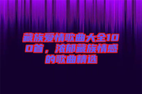 藏族愛情歌曲大全100首，濃郁藏族情感的歌曲精選