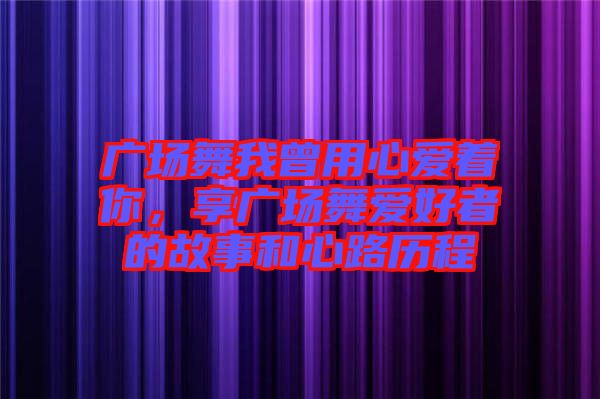 廣場舞我曾用心愛著你，享廣場舞愛好者的故事和心路歷程