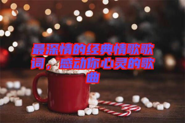 最深情的經(jīng)典情歌歌詞，感動你心靈的歌曲