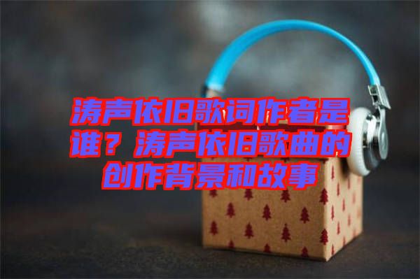 濤聲依舊歌詞作者是誰？濤聲依舊歌曲的創(chuàng)作背景和故事