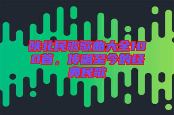 陜北民歌歌曲大全100首，傳唱至今的經(jīng)典民歌