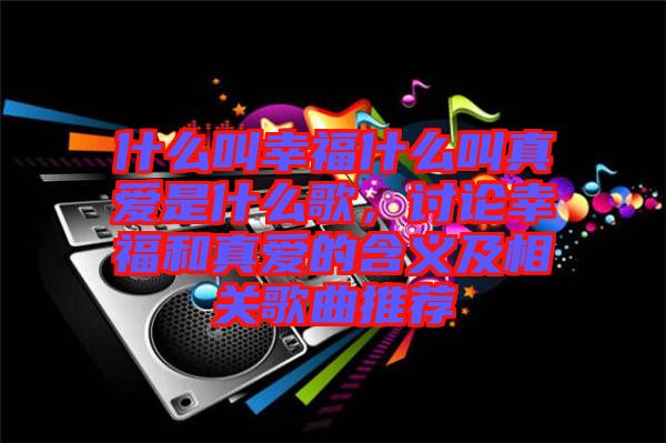 什么叫幸福什么叫真愛是什么歌，討論幸福和真愛的含義及相關歌曲推薦