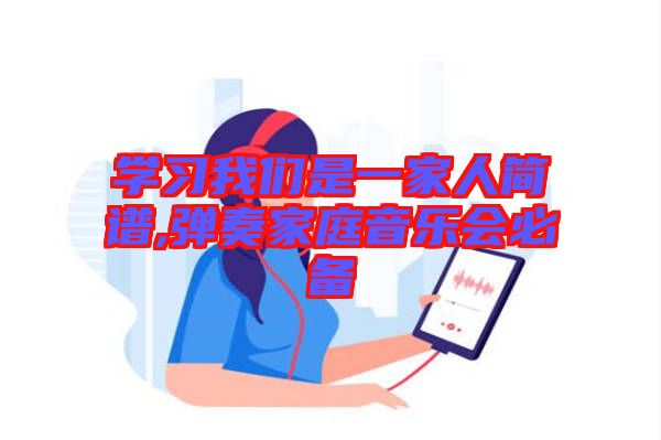 學(xué)習(xí)我們是一家人簡(jiǎn)譜,彈奏家庭音樂(lè)會(huì)必備