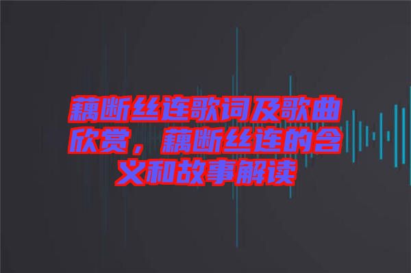 藕斷絲連歌詞及歌曲欣賞，藕斷絲連的含義和故事解讀