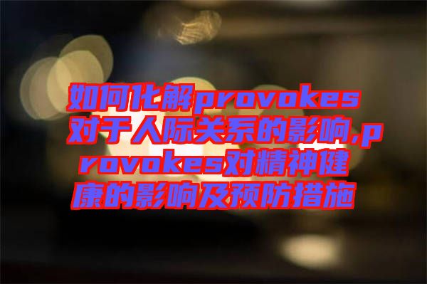 如何化解provokes對于人際關系的影響,provokes對精神健康的影響及預防措施