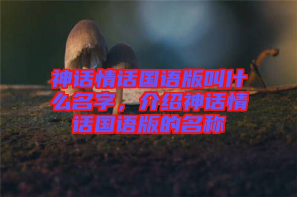 神話(huà)情話(huà)國(guó)語(yǔ)版叫什么名字，介紹神話(huà)情話(huà)國(guó)語(yǔ)版的名稱(chēng)