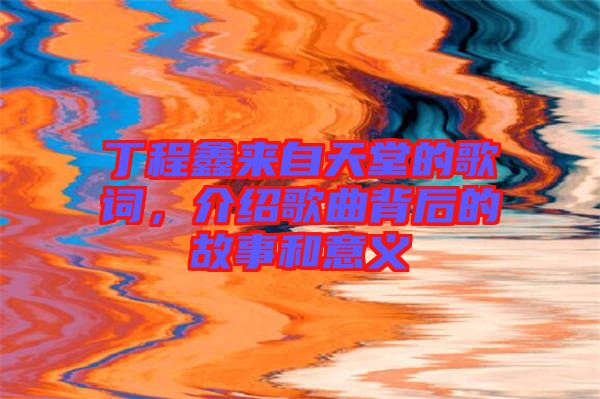 丁程鑫來自天堂的歌詞，介紹歌曲背后的故事和意義