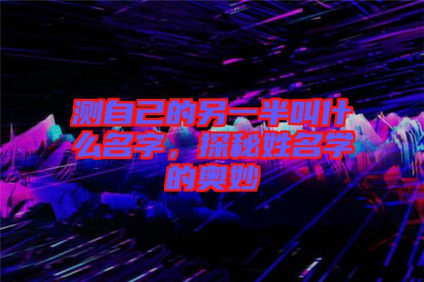 測自己的另一半叫什么名字，探秘姓名學的奧妙