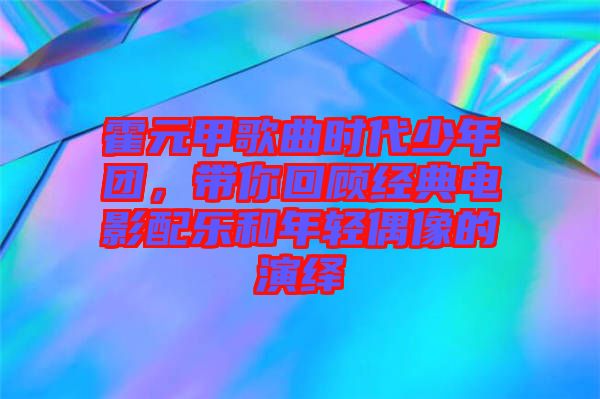 霍元甲歌曲時代少年團，帶你回顧經(jīng)典電影配樂和年輕偶像的演繹