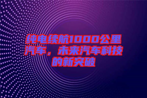 純電續(xù)航1000公里汽車，未來汽車科技的新突破