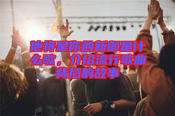 他將是你的新郎是什么歌，介紹流行歌曲背后的故事