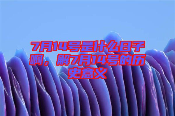 7月14號(hào)是什么日子啊，解7月14號(hào)的歷史意義