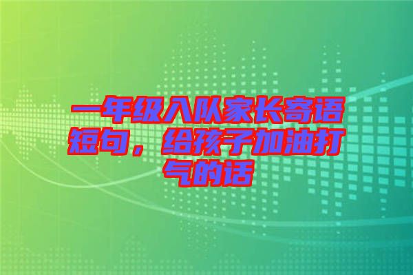 一年級入隊家長寄語短句，給孩子加油打氣的話