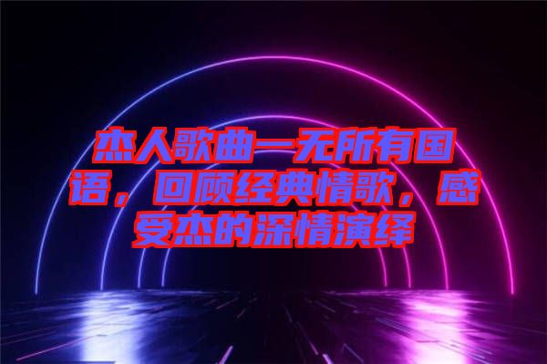 杰人歌曲一無所有國語，回顧經(jīng)典情歌，感受杰的深情演繹