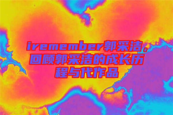 iremember郭采潔，回顧郭采潔的成長(zhǎng)歷程與代作品