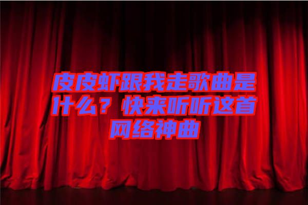 皮皮蝦跟我走歌曲是什么？快來(lái)聽聽這首網(wǎng)絡(luò)神曲