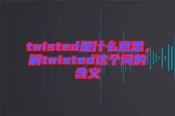 twisted是什么意思，解twisted這個(gè)詞的含義