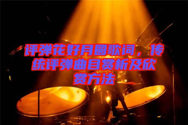 評彈花好月圓歌詞，傳統(tǒng)評彈曲目賞析及欣賞方法