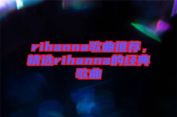 rihanna歌曲推薦，精選rihanna的經(jīng)典歌曲