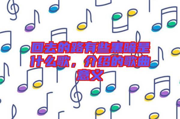 回去的路有些黑暗是什么歌，介紹的歌曲意義