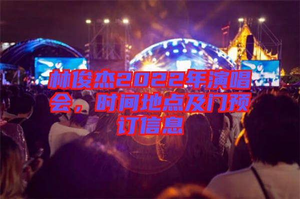 林俊杰2022年演唱會(huì)，時(shí)間地點(diǎn)及門預(yù)訂信息