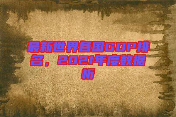 最新世界各國(guó)GDP排名，2021年度數(shù)據(jù)析