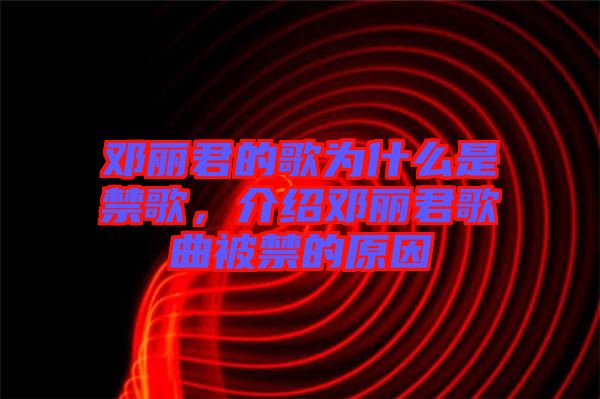 鄧麗君的歌為什么是禁歌，介紹鄧麗君歌曲被禁的原因