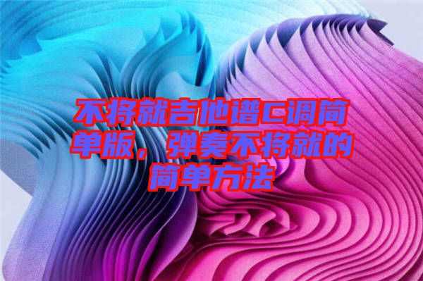 不將就吉他譜C調(diào)簡(jiǎn)單版，彈奏不將就的簡(jiǎn)單方法