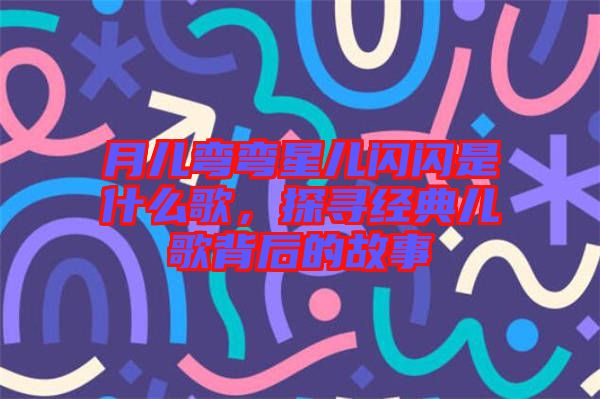 月兒彎彎星兒閃閃是什么歌，探尋經(jīng)典兒歌背后的故事