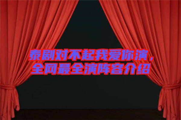 泰劇對(duì)不起我愛(ài)你演，全網(wǎng)最全演陣容介紹