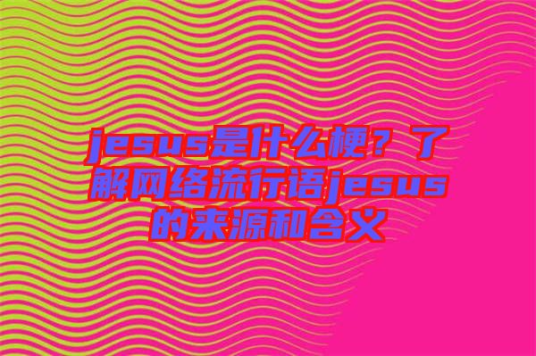 jesus是什么梗？了解網(wǎng)絡流行語jesus的來源和含義