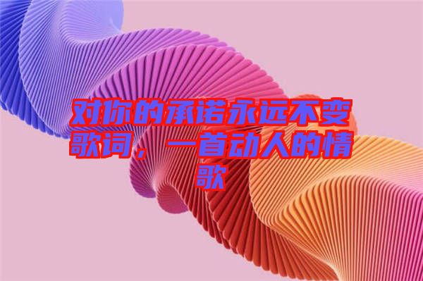 對你的承諾永遠(yuǎn)不變歌詞，一首動人的情歌