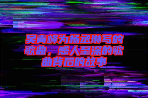 吳青峰為楊丞琳寫(xiě)的歌曲，感人至深的歌曲背后的故事