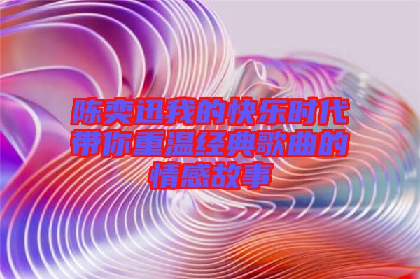 陳奕迅我的快樂(lè)時(shí)代帶你重溫經(jīng)典歌曲的情感故事